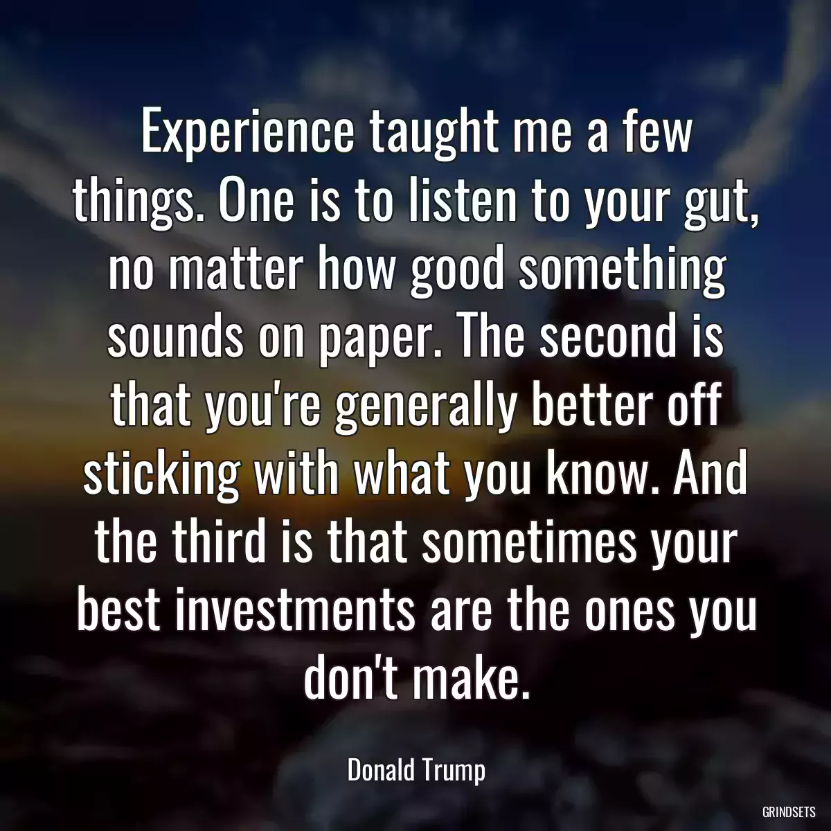 Experience taught me a few things. One is to listen to your gut, no matter how good something sounds on paper. The second is that you\'re generally better off sticking with what you know. And the third is that sometimes your best investments are the ones you don\'t make.