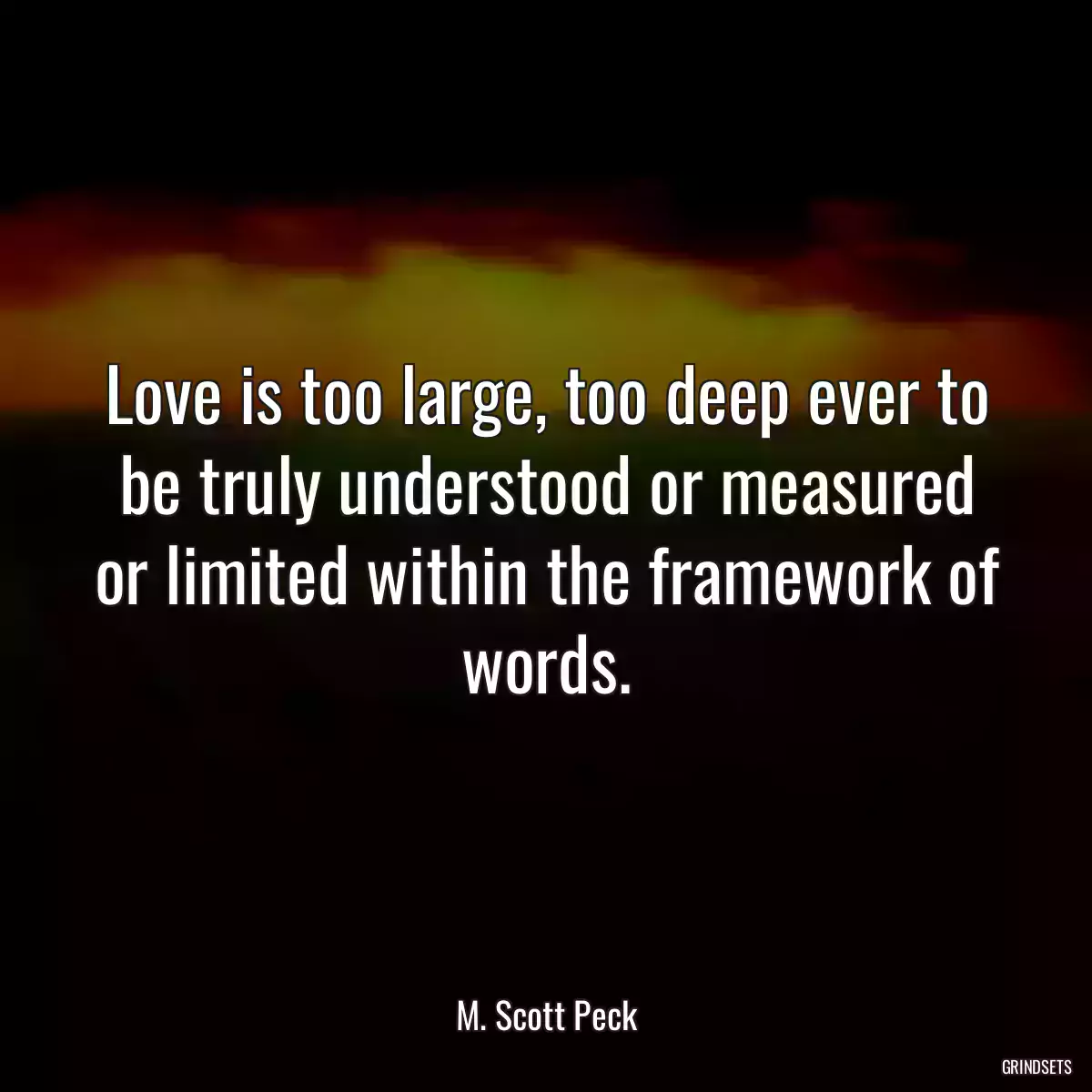 Love is too large, too deep ever to be truly understood or measured or limited within the framework of words.