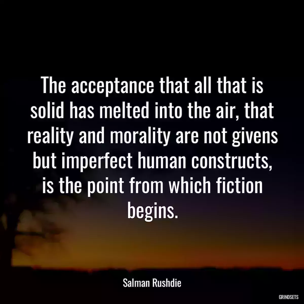 The acceptance that all that is solid has melted into the air, that reality and morality are not givens but imperfect human constructs, is the point from which fiction begins.