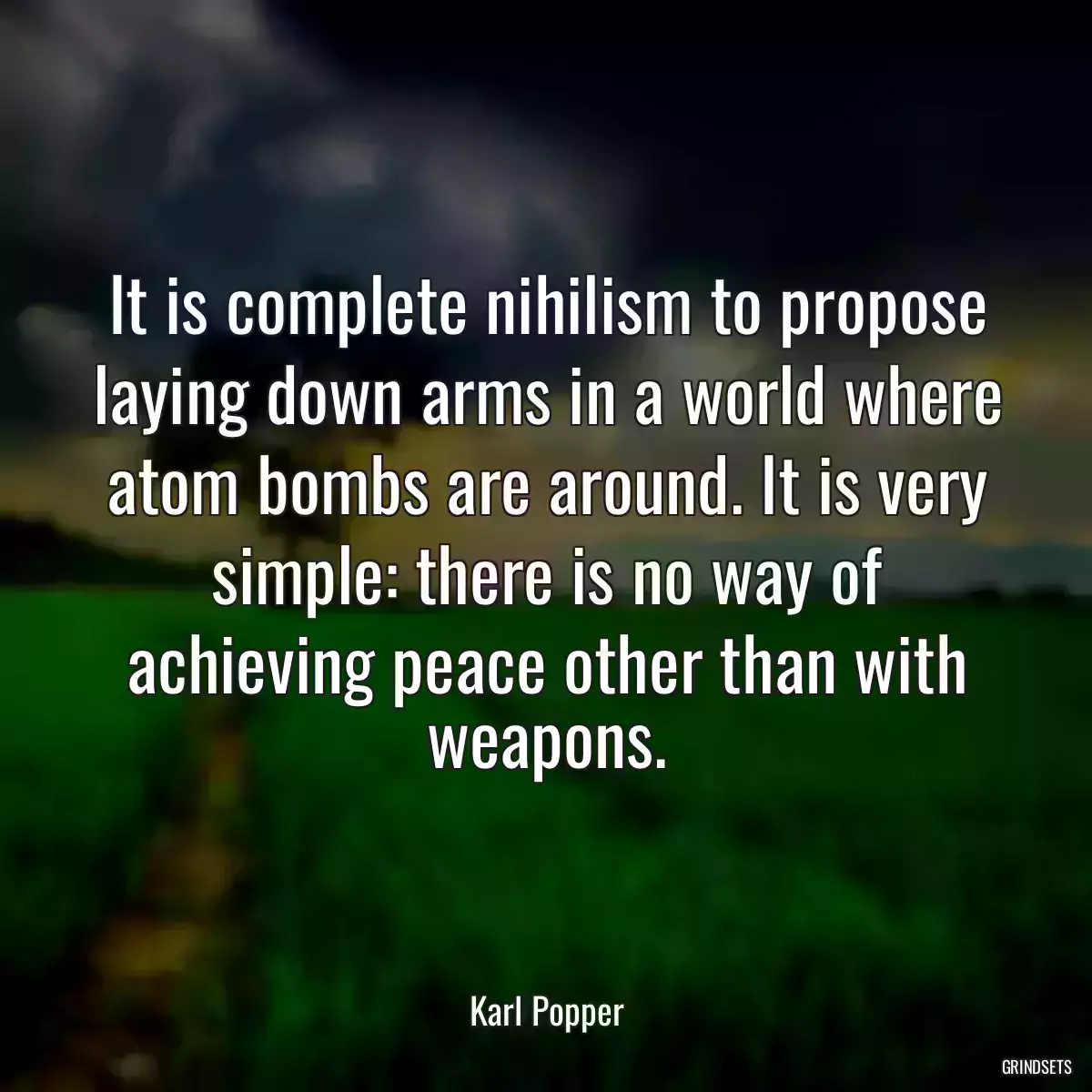 It is complete nihilism to propose laying down arms in a world where atom bombs are around. It is very simple: there is no way of achieving peace other than with weapons.