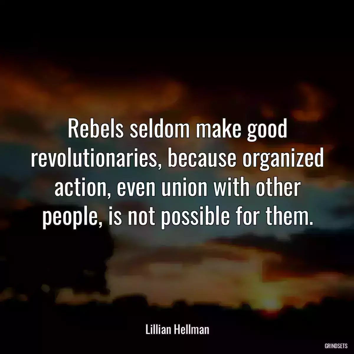 Rebels seldom make good revolutionaries, because organized action, even union with other people, is not possible for them.