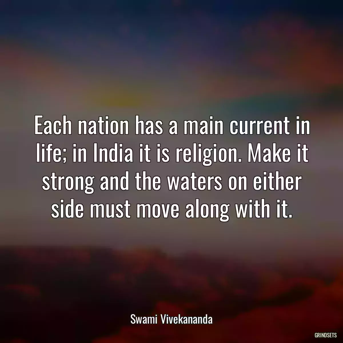 Each nation has a main current in life; in India it is religion. Make it strong and the waters on either side must move along with it.