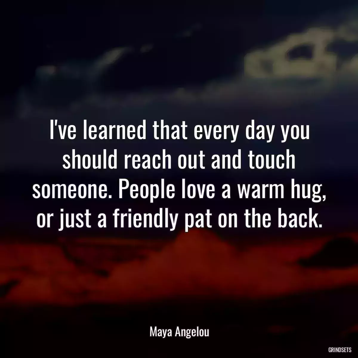 I\'ve learned that every day you should reach out and touch someone. People love a warm hug, or just a friendly pat on the back.