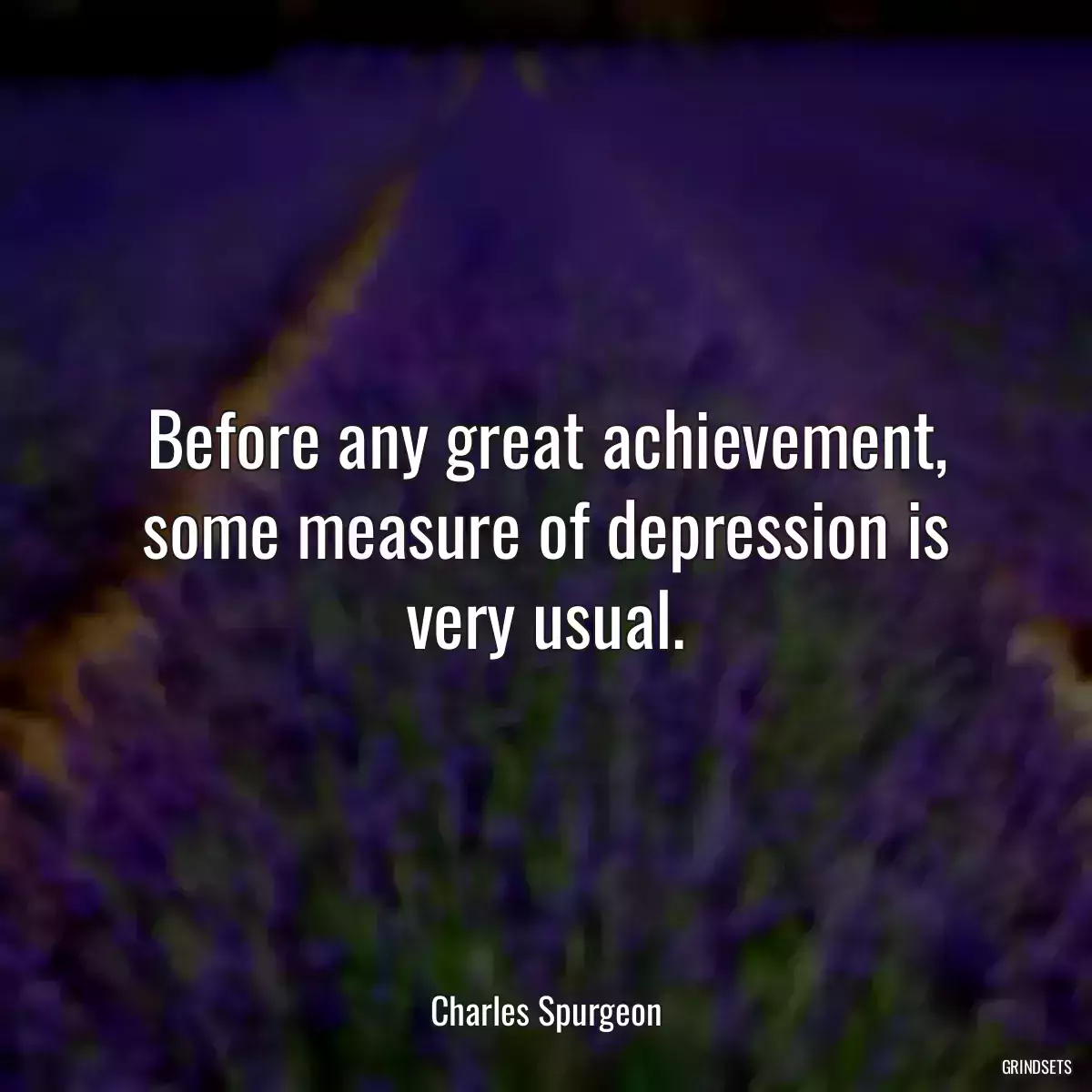 Before any great achievement, some measure of depression is very usual.