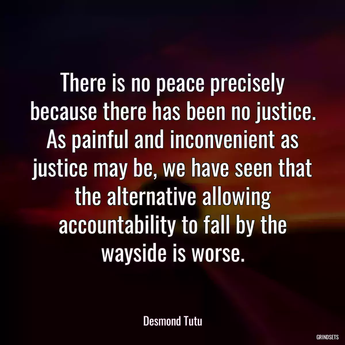 There is no peace precisely because there has been no justice. As painful and inconvenient as justice may be, we have seen that the alternative allowing accountability to fall by the wayside is worse.