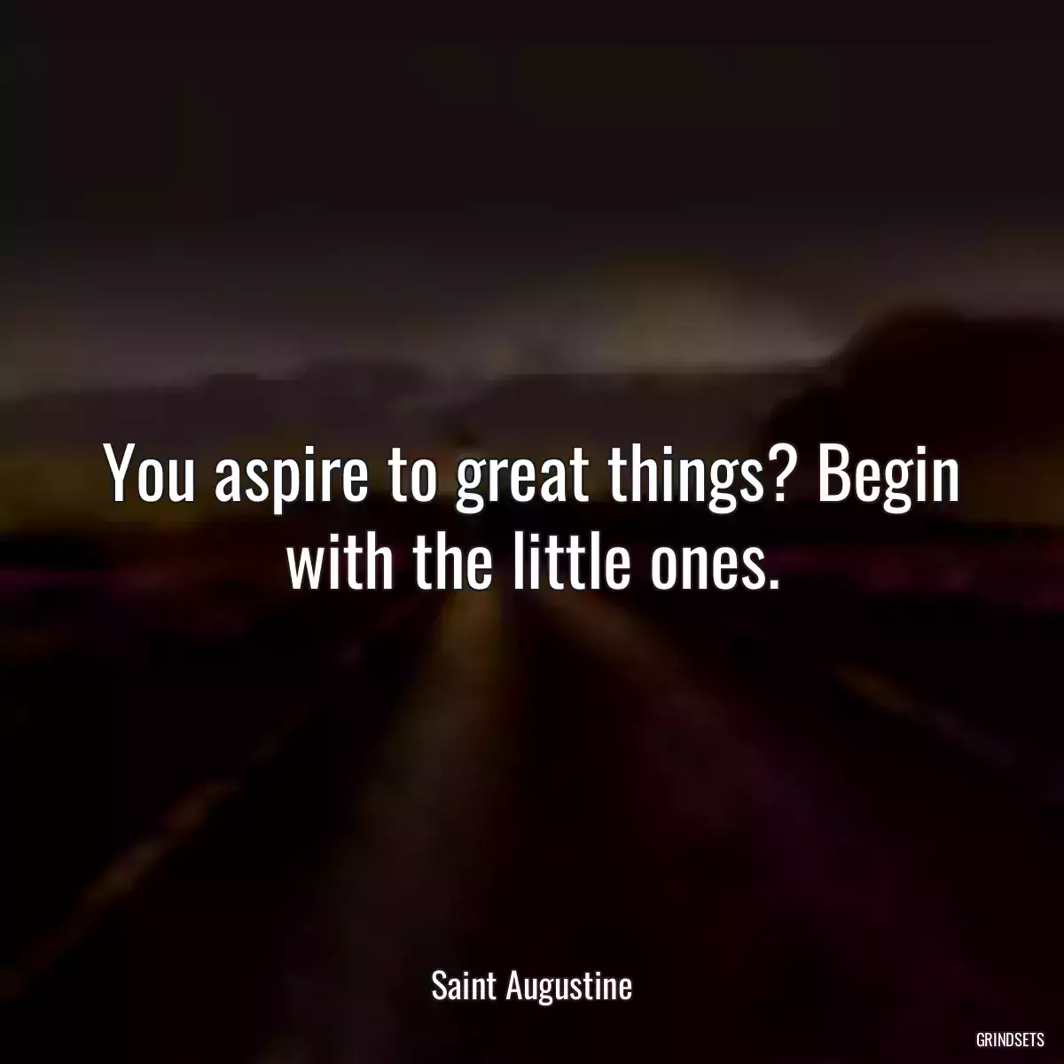 You aspire to great things? Begin with the little ones.