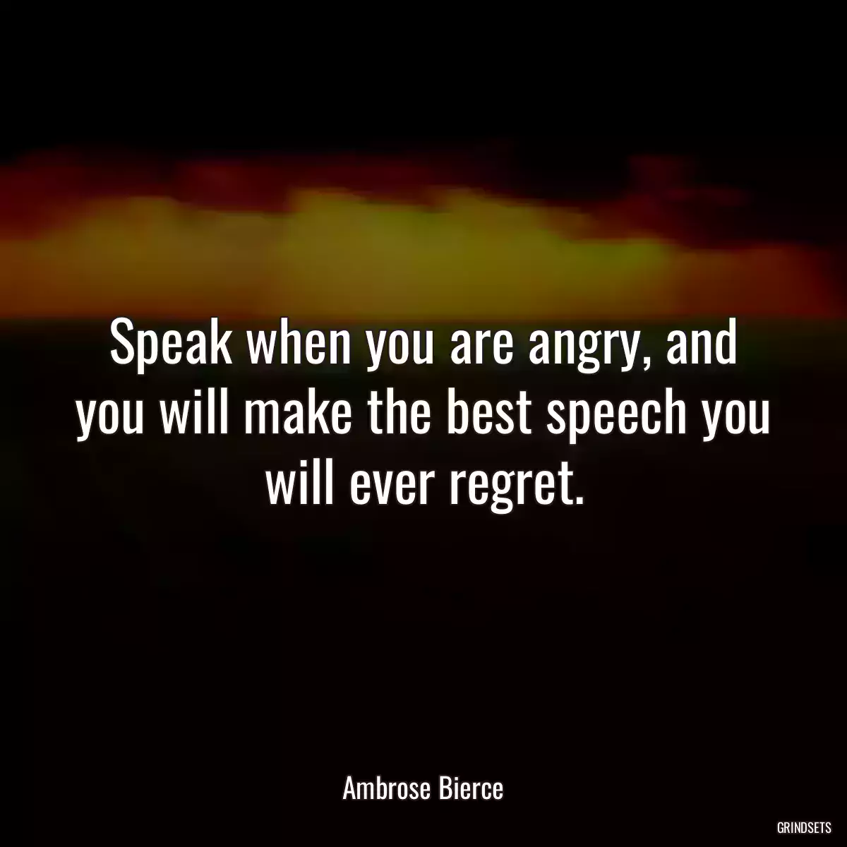 Speak when you are angry, and you will make the best speech you will ever regret.