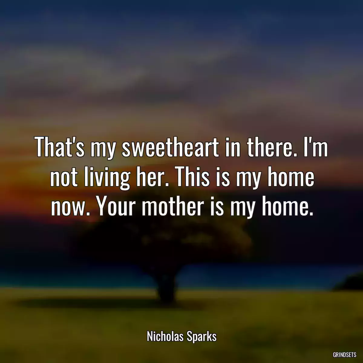 That\'s my sweetheart in there. I\'m not living her. This is my home now. Your mother is my home.