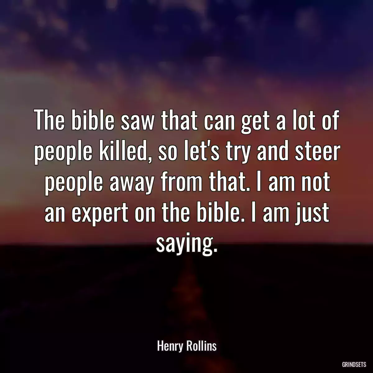 The bible saw that can get a lot of people killed, so let\'s try and steer people away from that. I am not an expert on the bible. I am just saying.