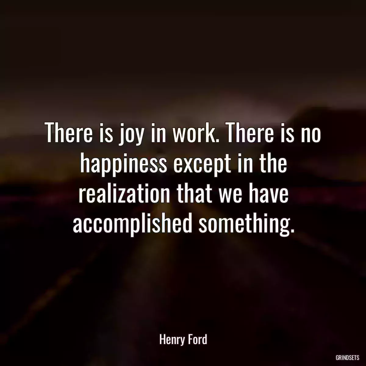 There is joy in work. There is no happiness except in the realization that we have accomplished something.