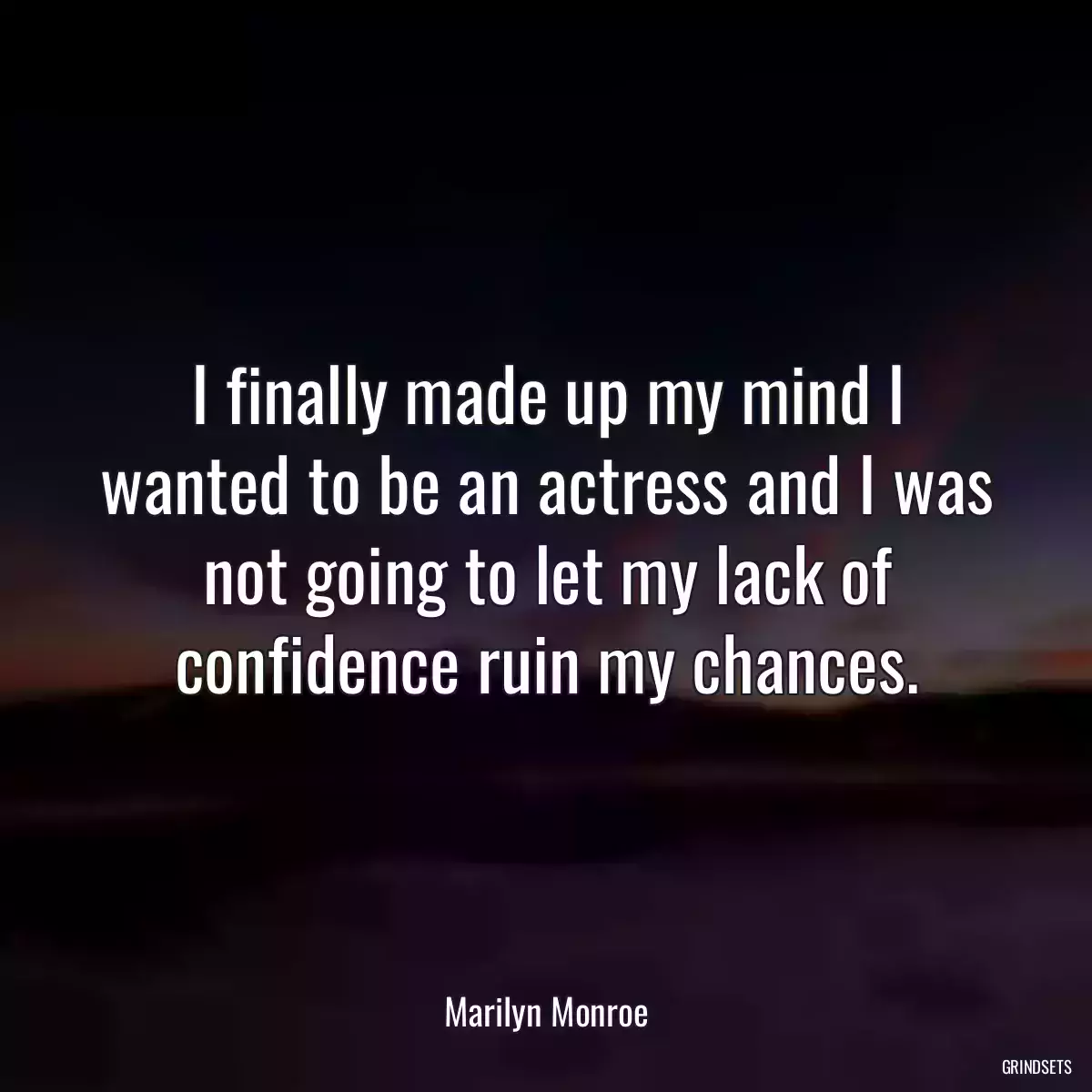 I finally made up my mind I wanted to be an actress and I was not going to let my lack of confidence ruin my chances.