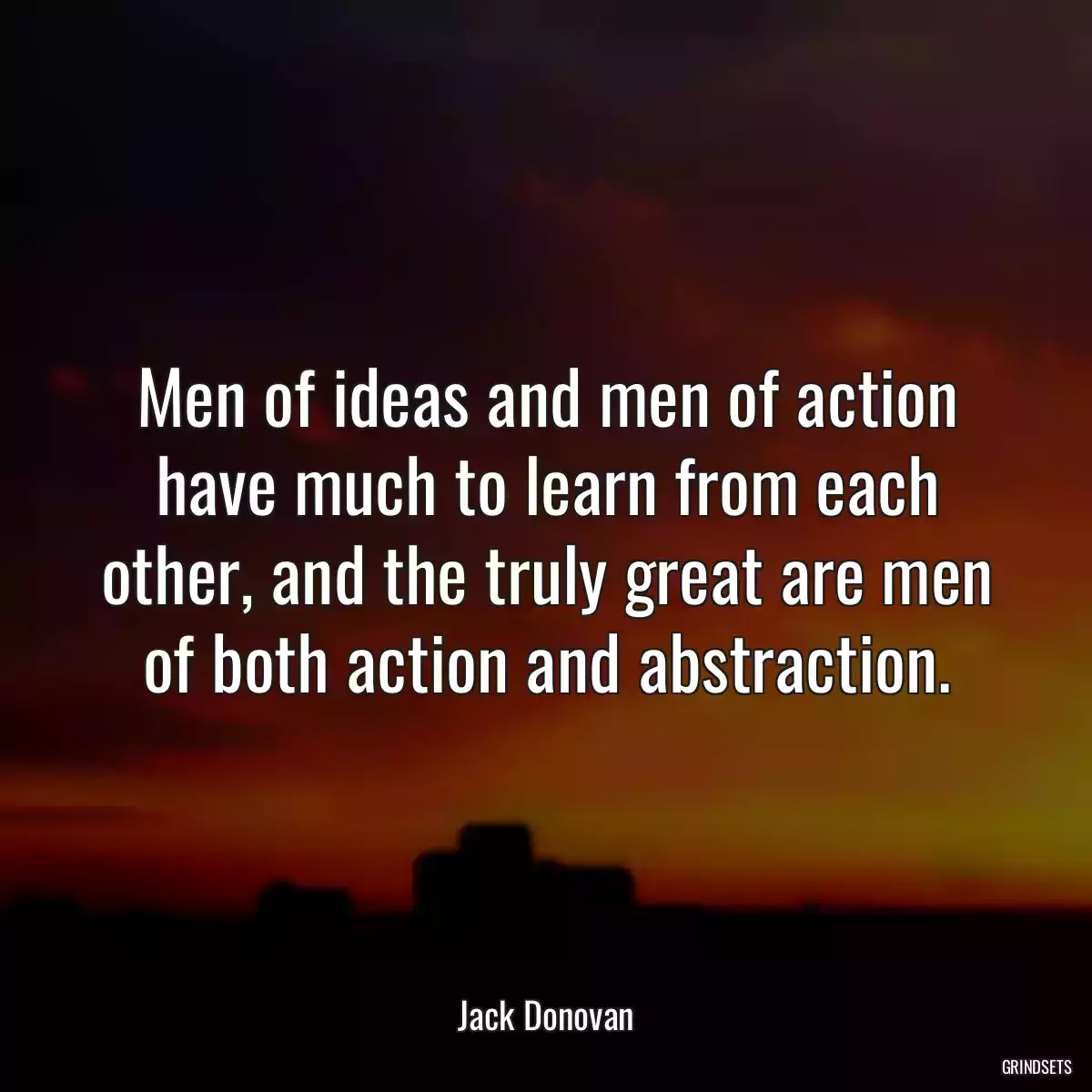 Men of ideas and men of action have much to learn from each other, and the truly great are men of both action and abstraction.