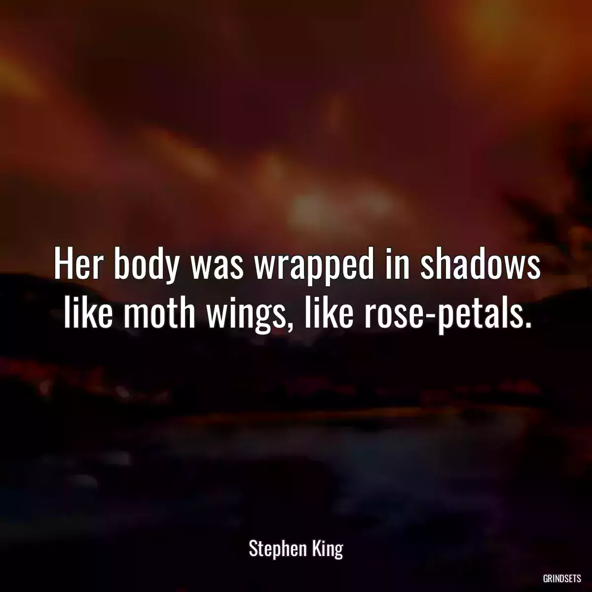 Her body was wrapped in shadows like moth wings, like rose-petals.