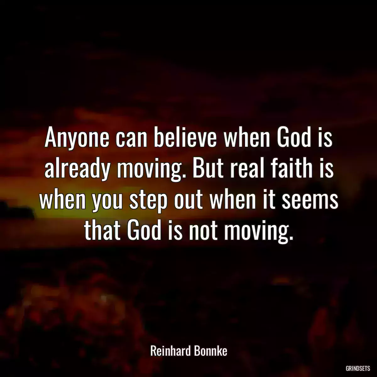 Anyone can believe when God is already moving. But real faith is when you step out when it seems that God is not moving.