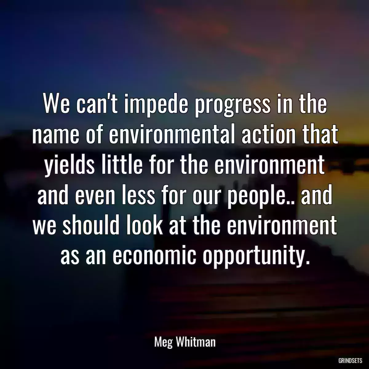 We can\'t impede progress in the name of environmental action that yields little for the environment and even less for our people.. and we should look at the environment as an economic opportunity.