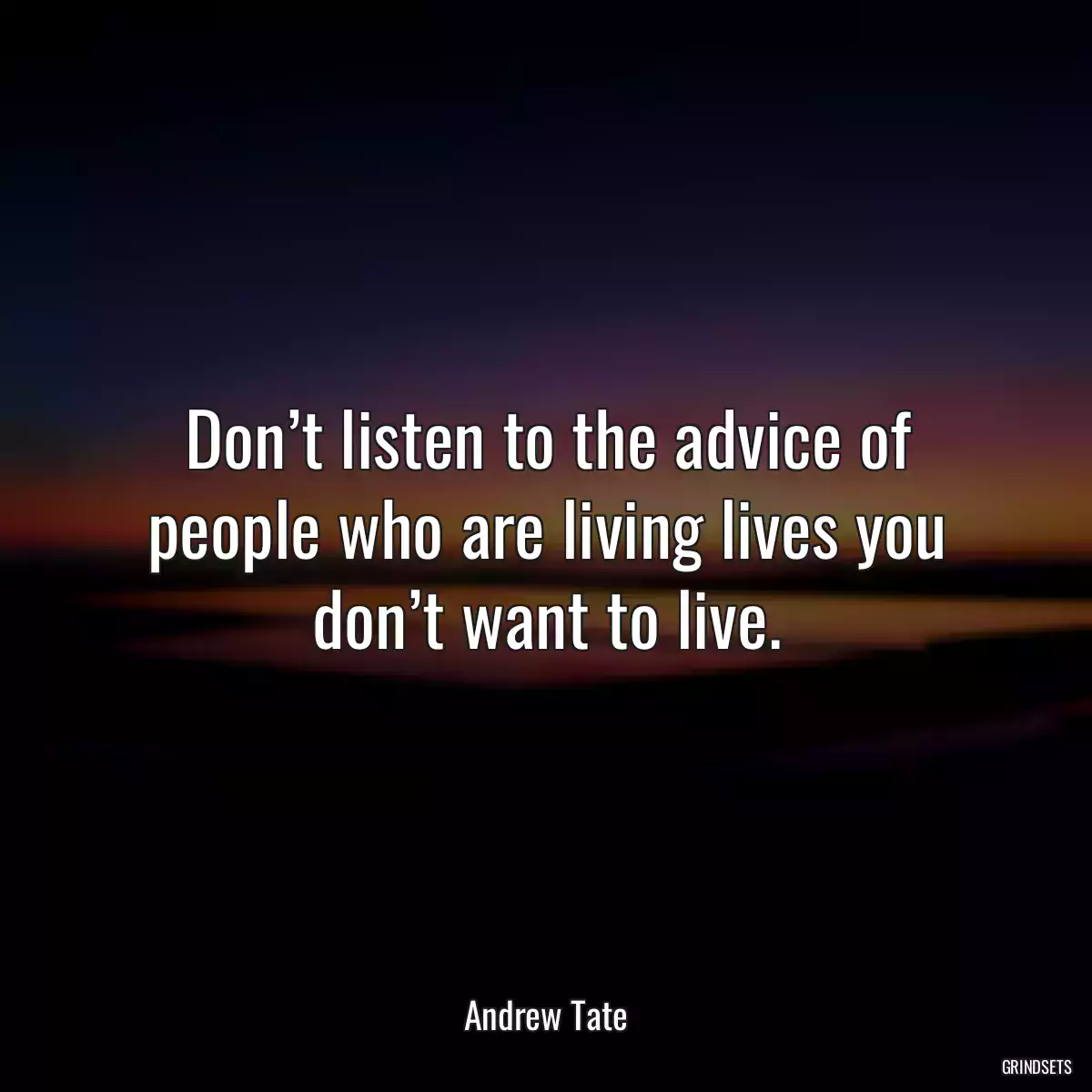 Don’t listen to the advice of people who are living lives you don’t want to live.