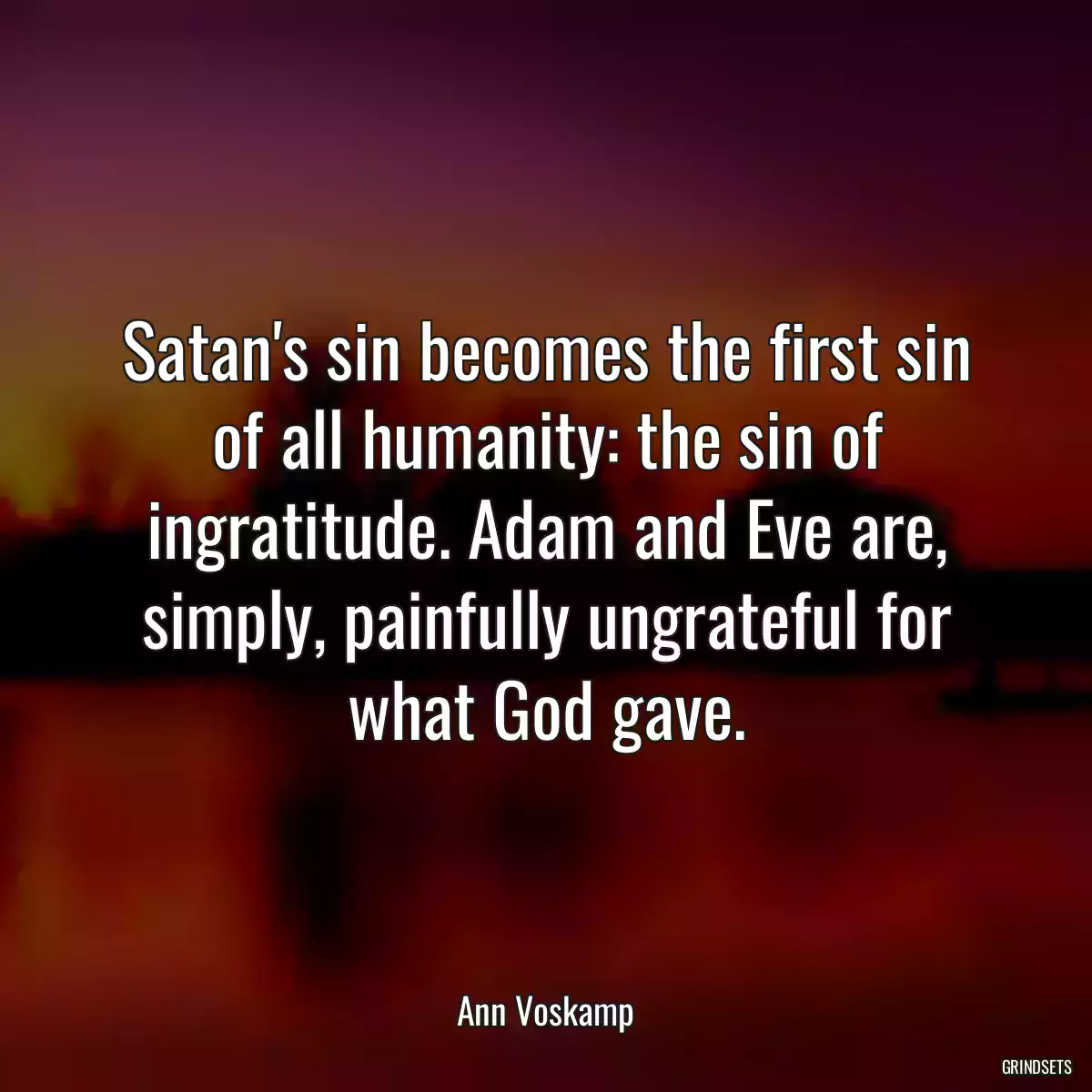 Satan\'s sin becomes the first sin of all humanity: the sin of ingratitude. Adam and Eve are, simply, painfully ungrateful for what God gave.