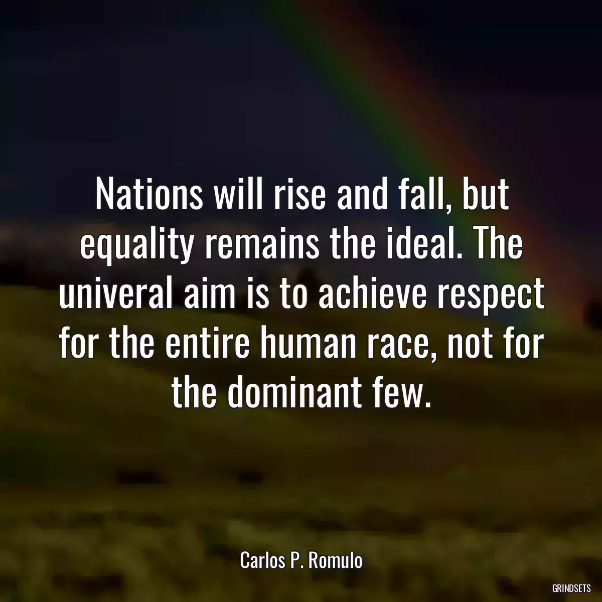 Nations will rise and fall, but equality remains the ideal. The univeral aim is to achieve respect for the entire human race, not for the dominant few.