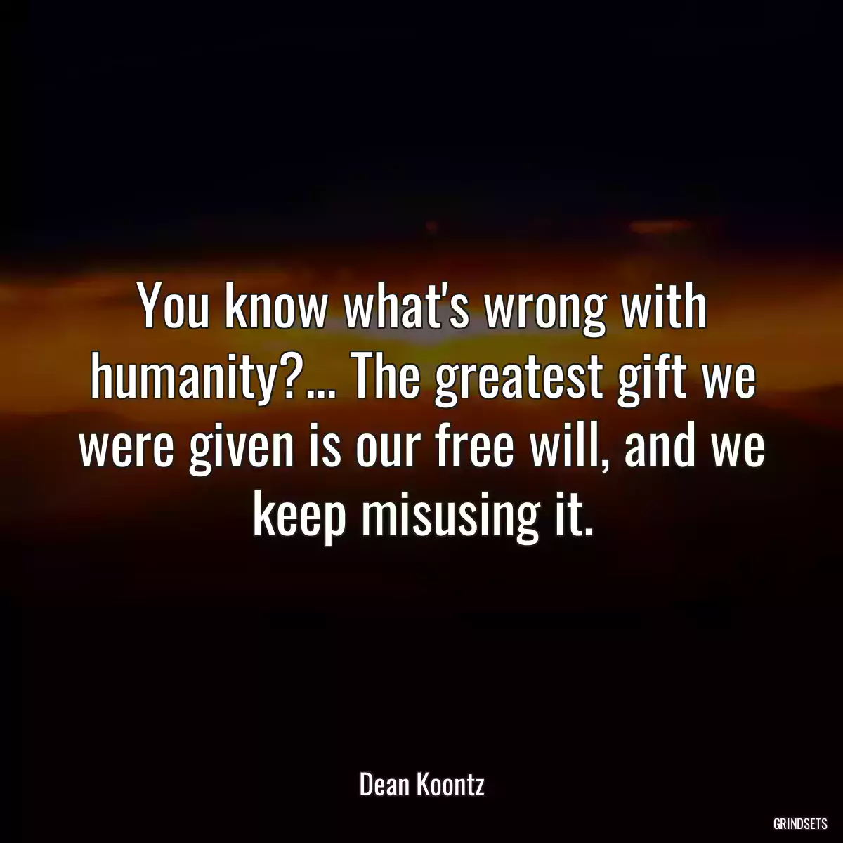 You know what\'s wrong with humanity?... The greatest gift we were given is our free will, and we keep misusing it.