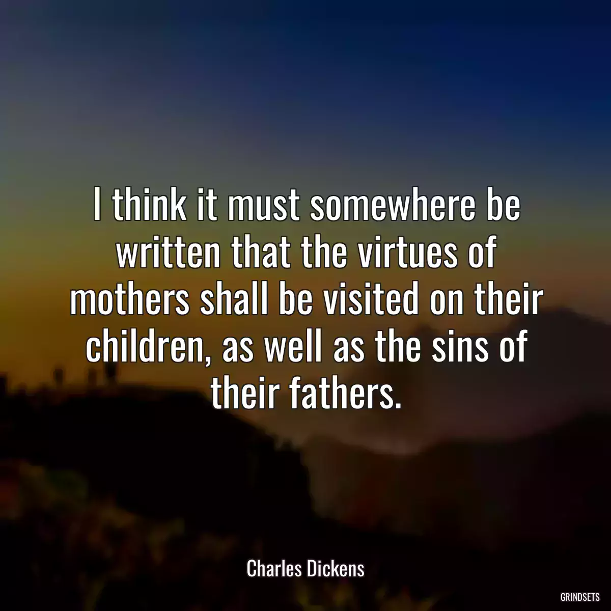 I think it must somewhere be written that the virtues of mothers shall be visited on their children, as well as the sins of their fathers.