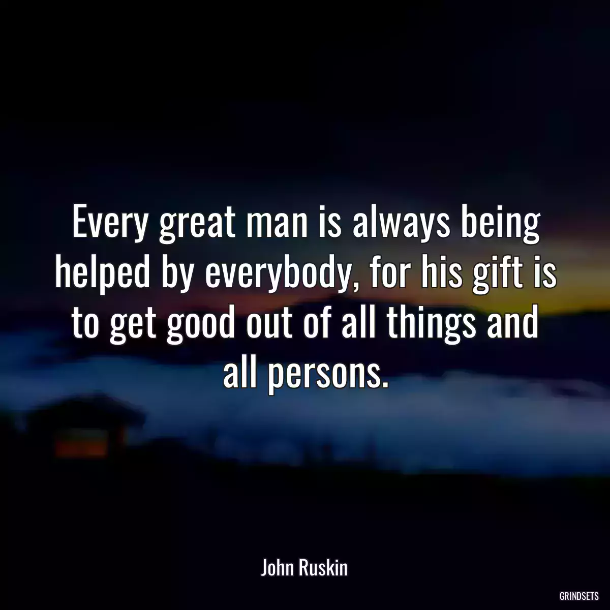 Every great man is always being helped by everybody, for his gift is to get good out of all things and all persons.