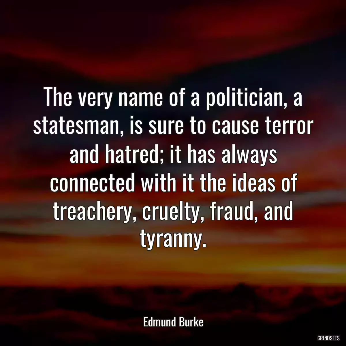 The very name of a politician, a statesman, is sure to cause terror and hatred; it has always connected with it the ideas of treachery, cruelty, fraud, and tyranny.