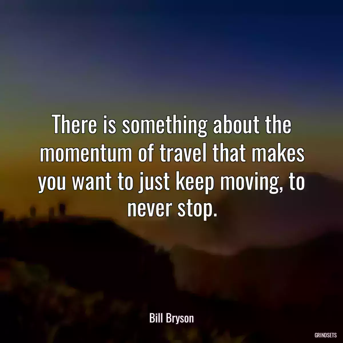 There is something about the momentum of travel that makes you want to just keep moving, to never stop.