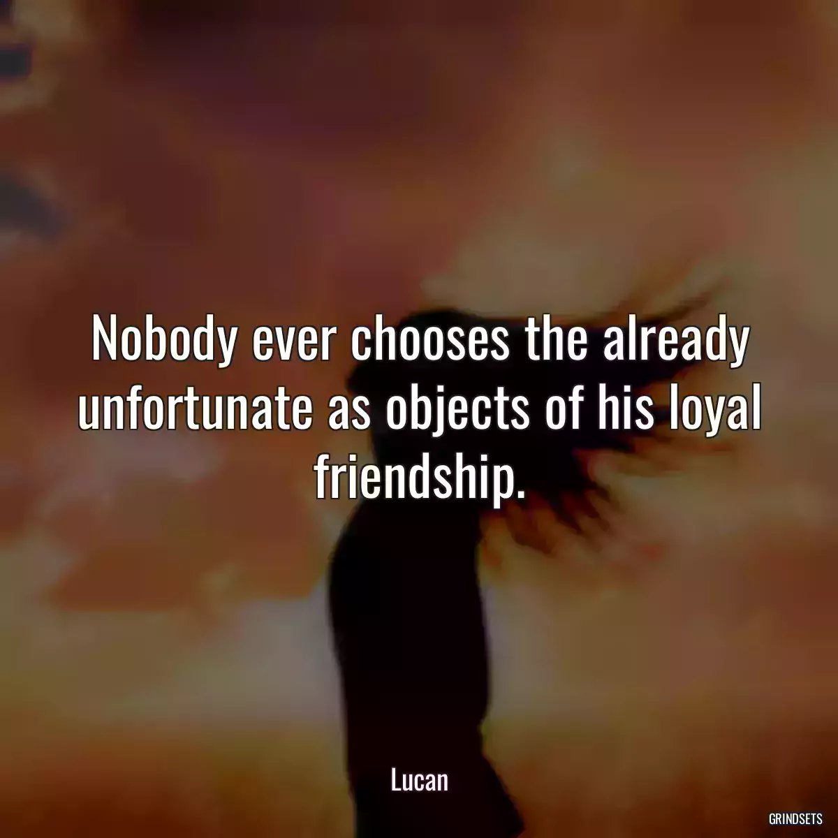 Nobody ever chooses the already unfortunate as objects of his loyal friendship.