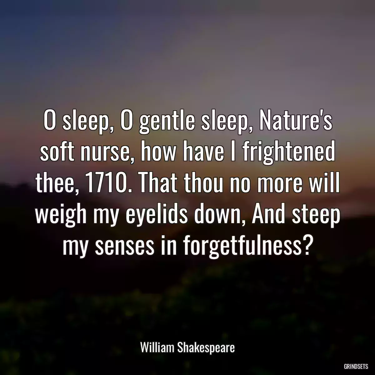 O sleep, O gentle sleep, Nature\'s soft nurse, how have I frightened thee, 1710. That thou no more will weigh my eyelids down, And steep my senses in forgetfulness?