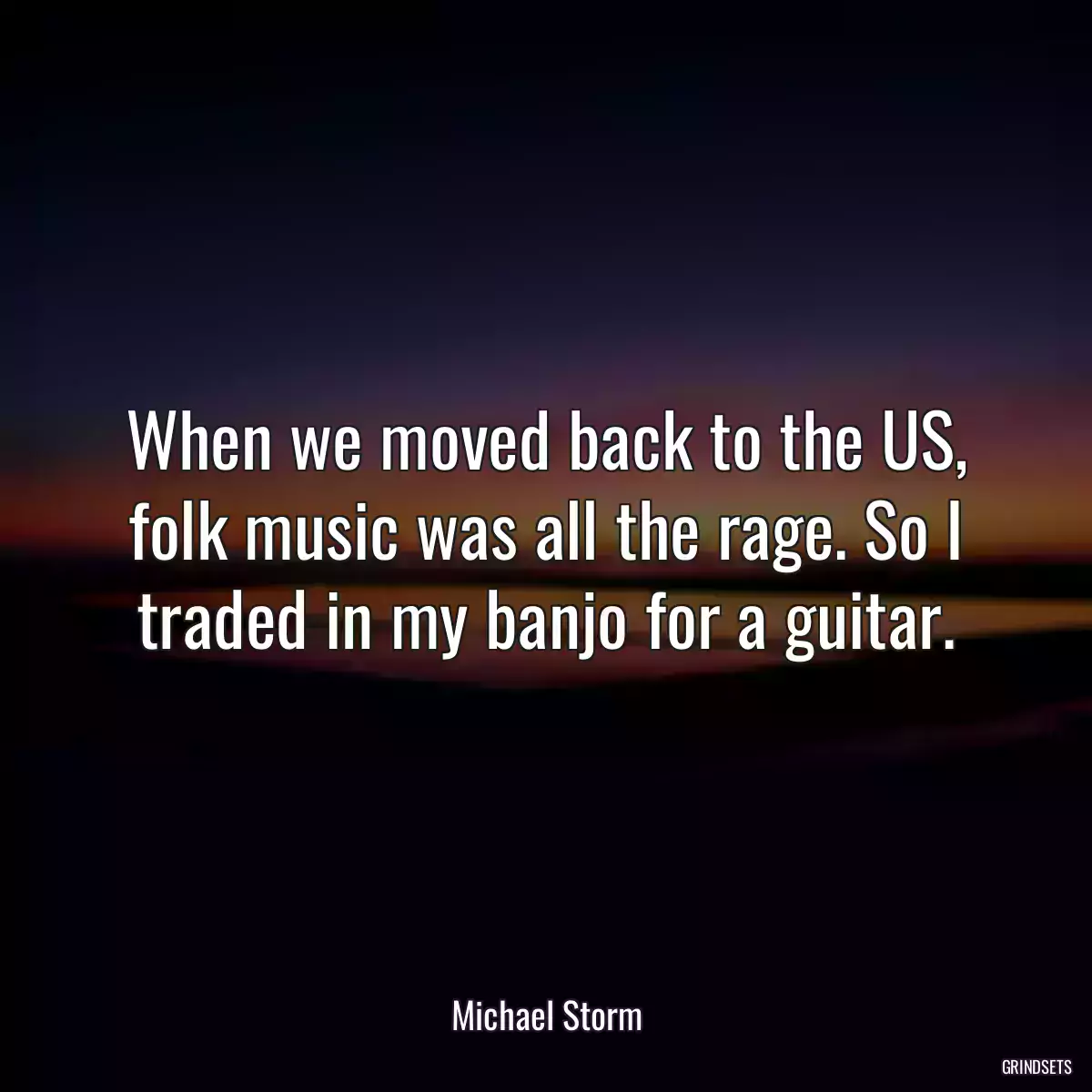 When we moved back to the US, folk music was all the rage. So I traded in my banjo for a guitar.