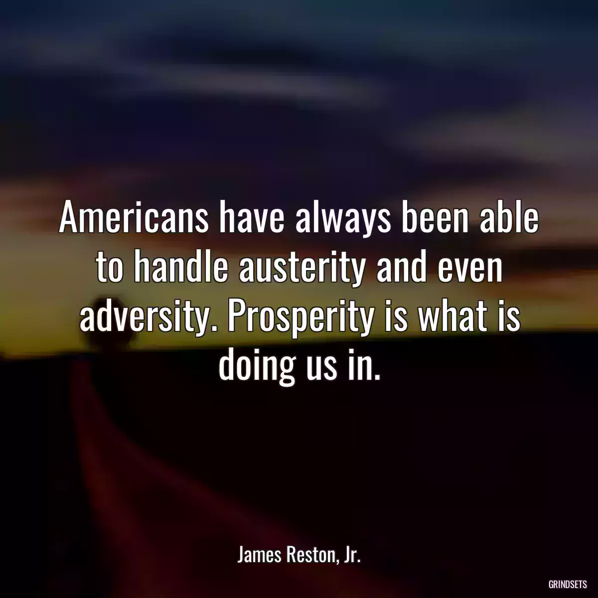 Americans have always been able to handle austerity and even adversity. Prosperity is what is doing us in.