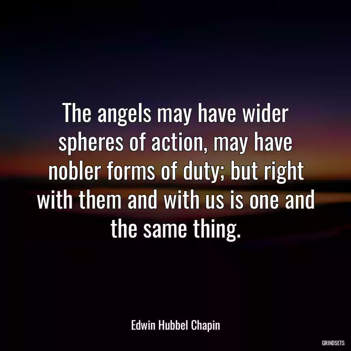 The angels may have wider spheres of action, may have nobler forms of duty; but right with them and with us is one and the same thing.