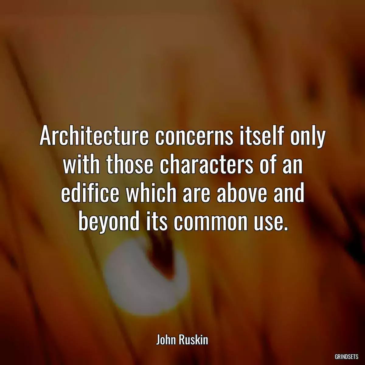 Architecture concerns itself only with those characters of an edifice which are above and beyond its common use.