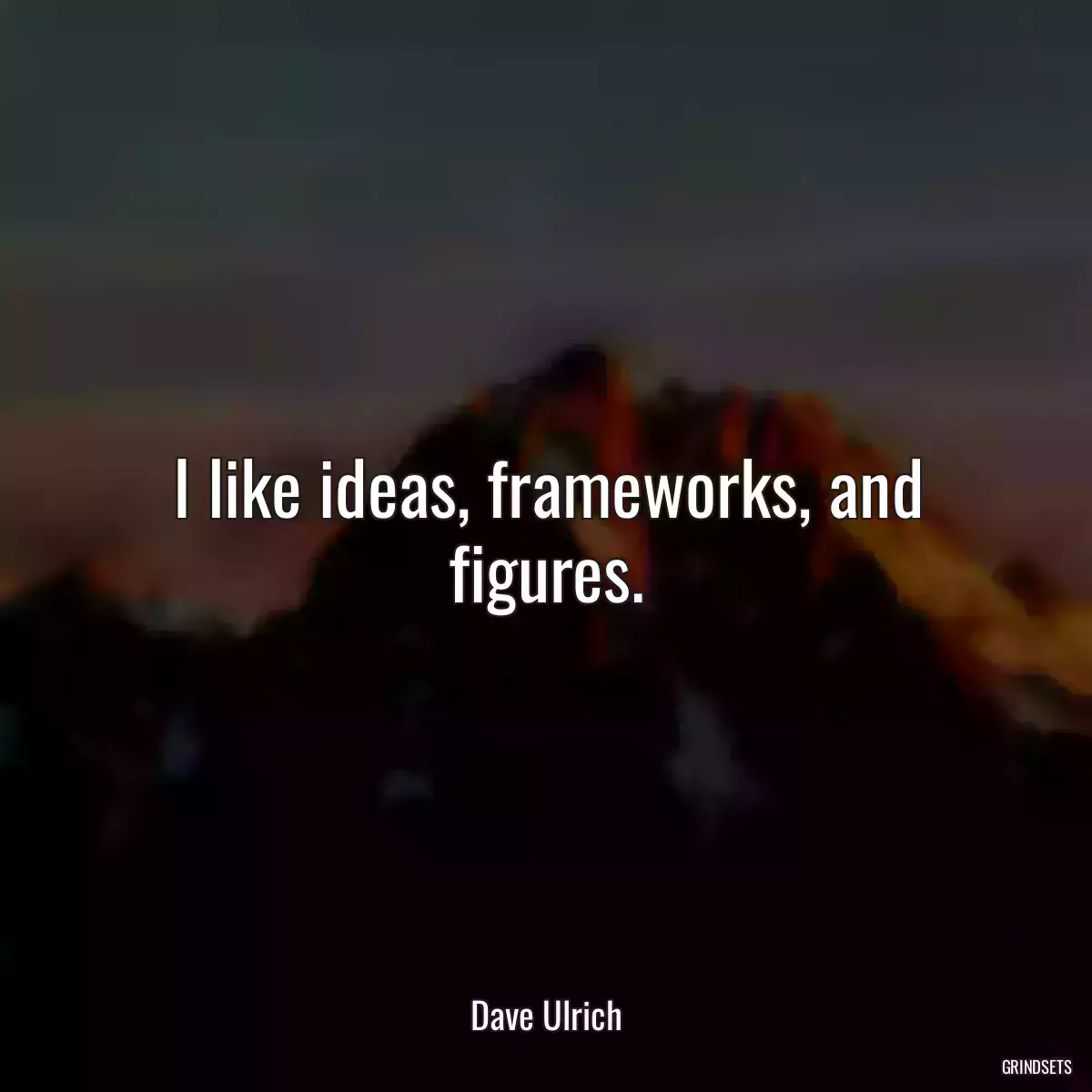 I like ideas, frameworks, and figures.