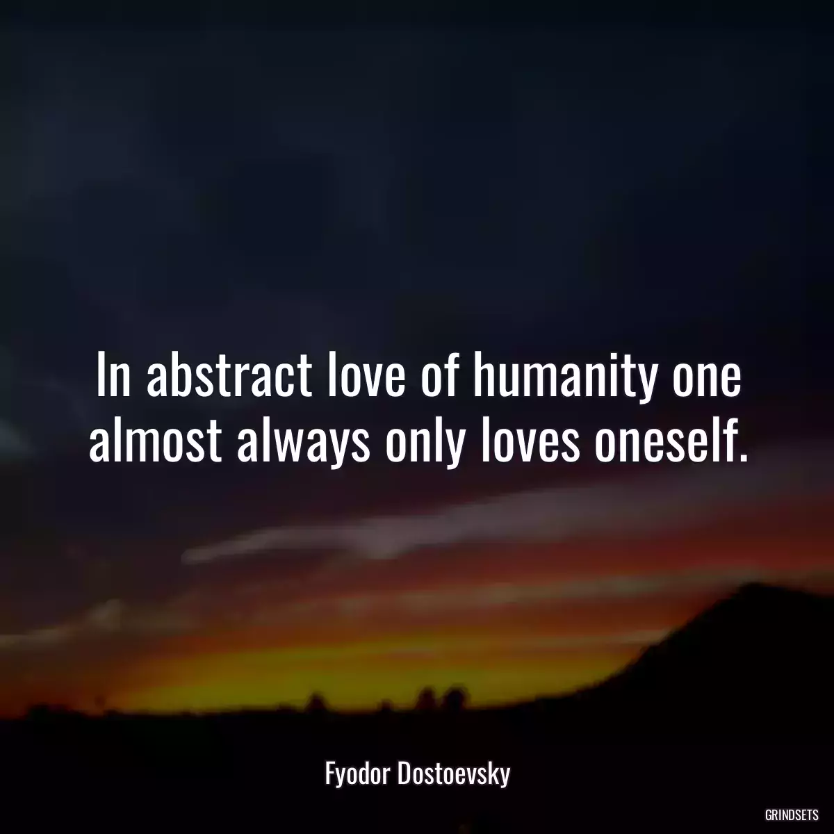 In abstract love of humanity one almost always only loves oneself.