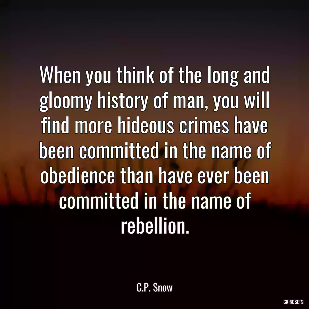 When you think of the long and gloomy history of man, you will find more hideous crimes have been committed in the name of obedience than have ever been committed in the name of rebellion.