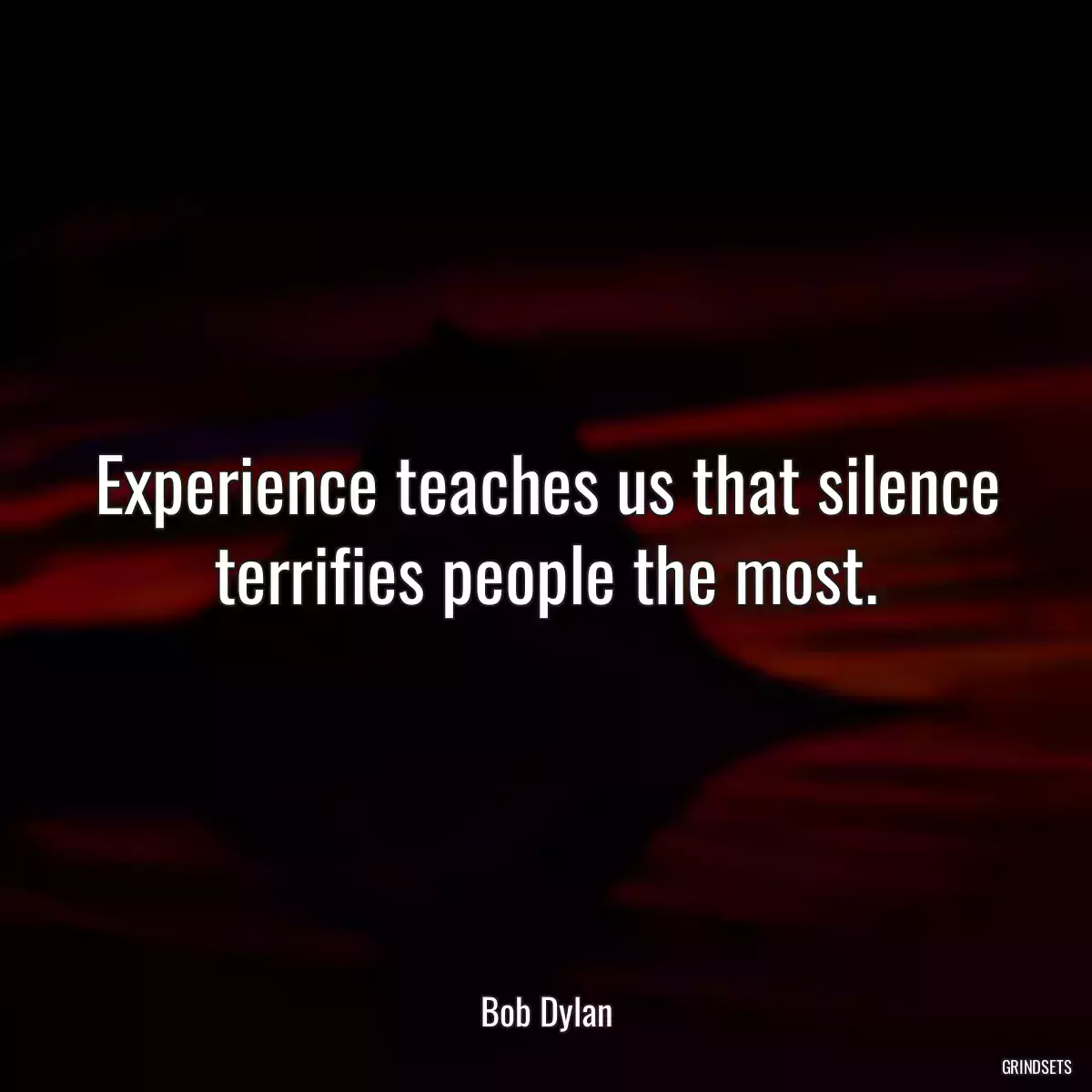 Experience teaches us that silence terrifies people the most.