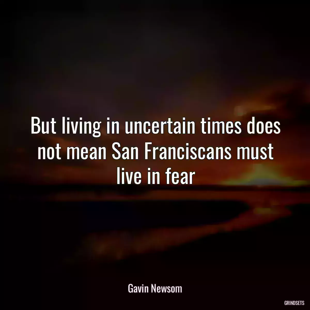 But living in uncertain times does not mean San Franciscans must live in fear