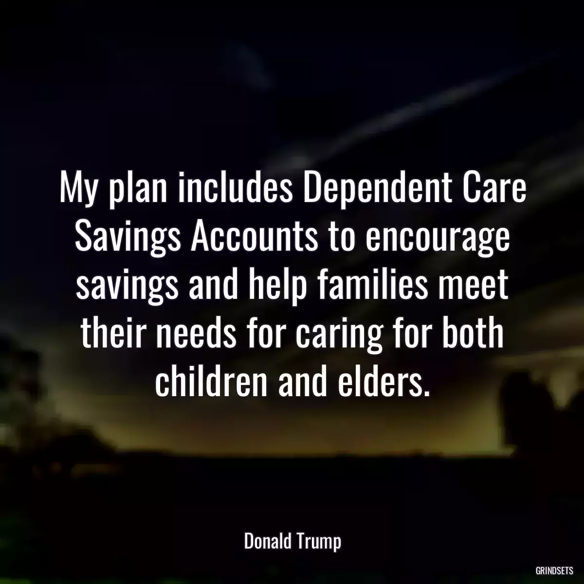 My plan includes Dependent Care Savings Accounts to encourage savings and help families meet their needs for caring for both children and elders.