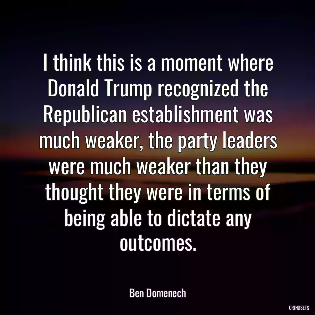 I think this is a moment where Donald Trump recognized the Republican establishment was much weaker, the party leaders were much weaker than they thought they were in terms of being able to dictate any outcomes.