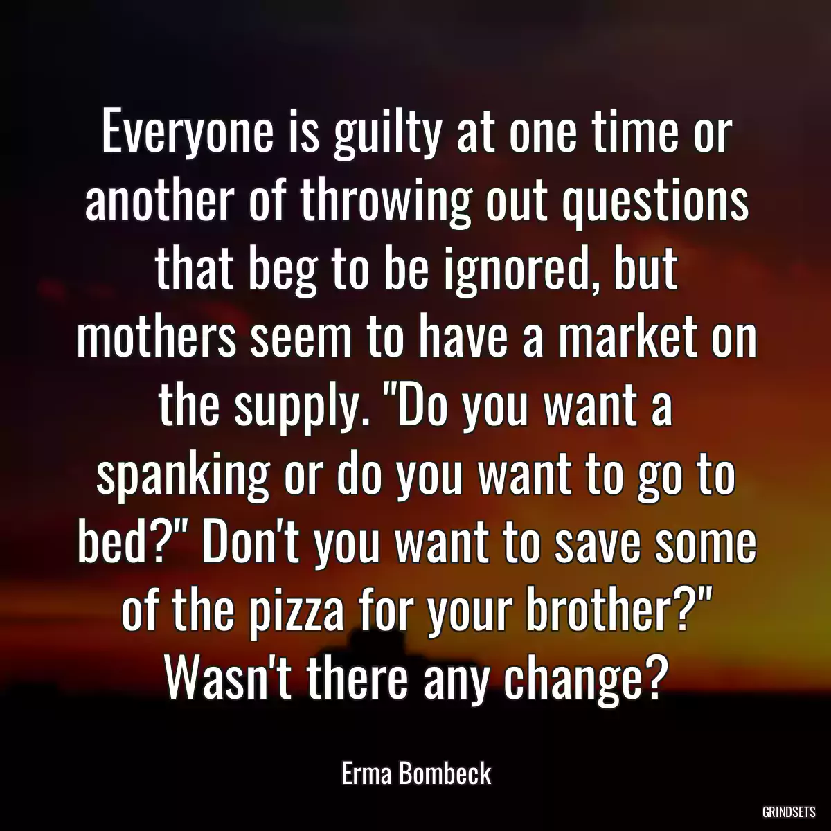 Everyone is guilty at one time or another of throwing out questions that beg to be ignored, but mothers seem to have a market on the supply. \