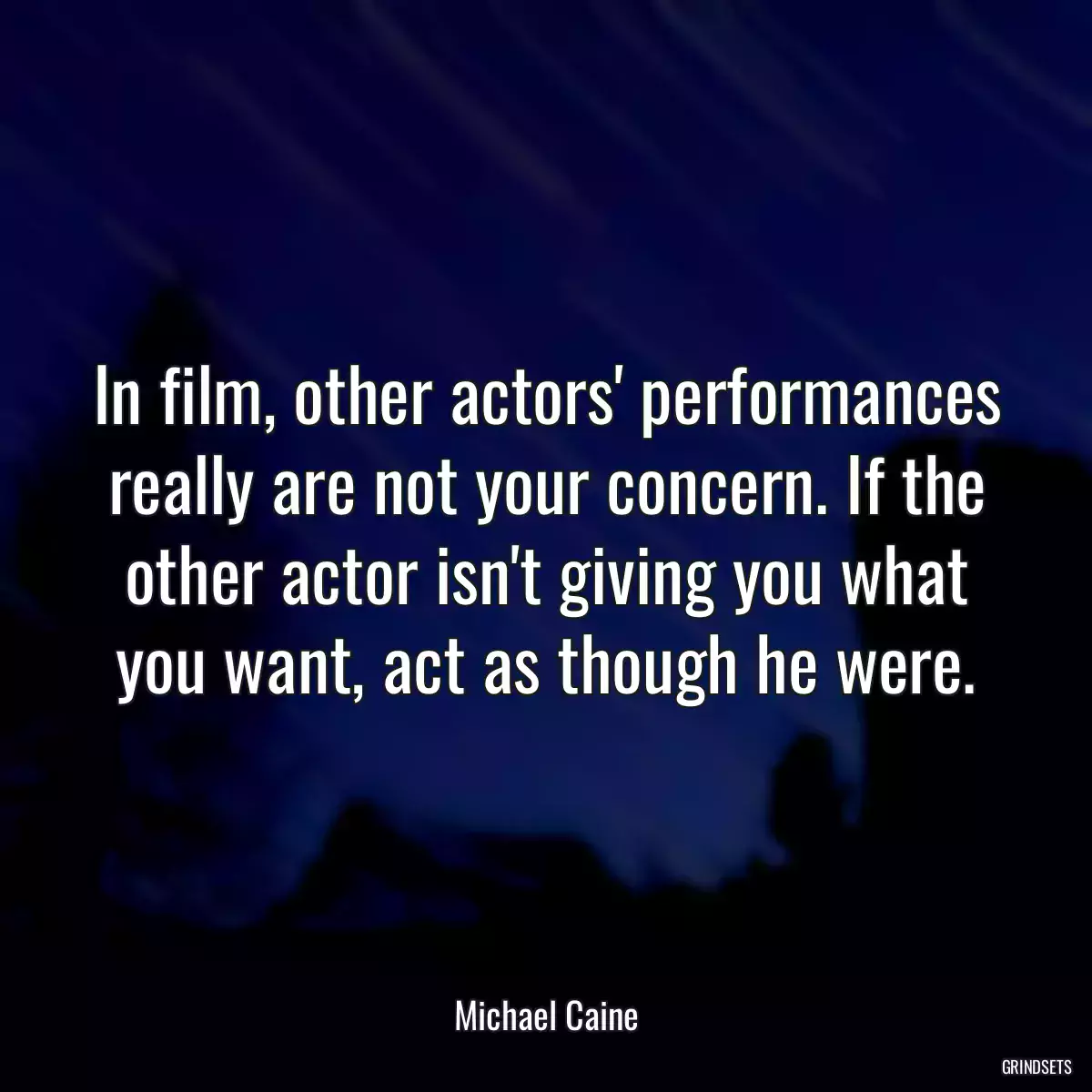 In film, other actors\' performances really are not your concern. If the other actor isn\'t giving you what you want, act as though he were.