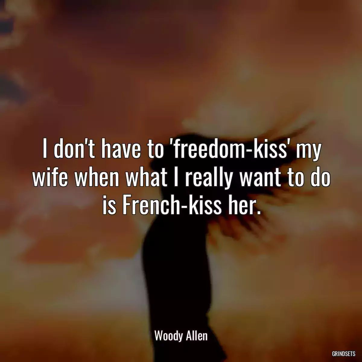 I don\'t have to \'freedom-kiss\' my wife when what I really want to do is French-kiss her.