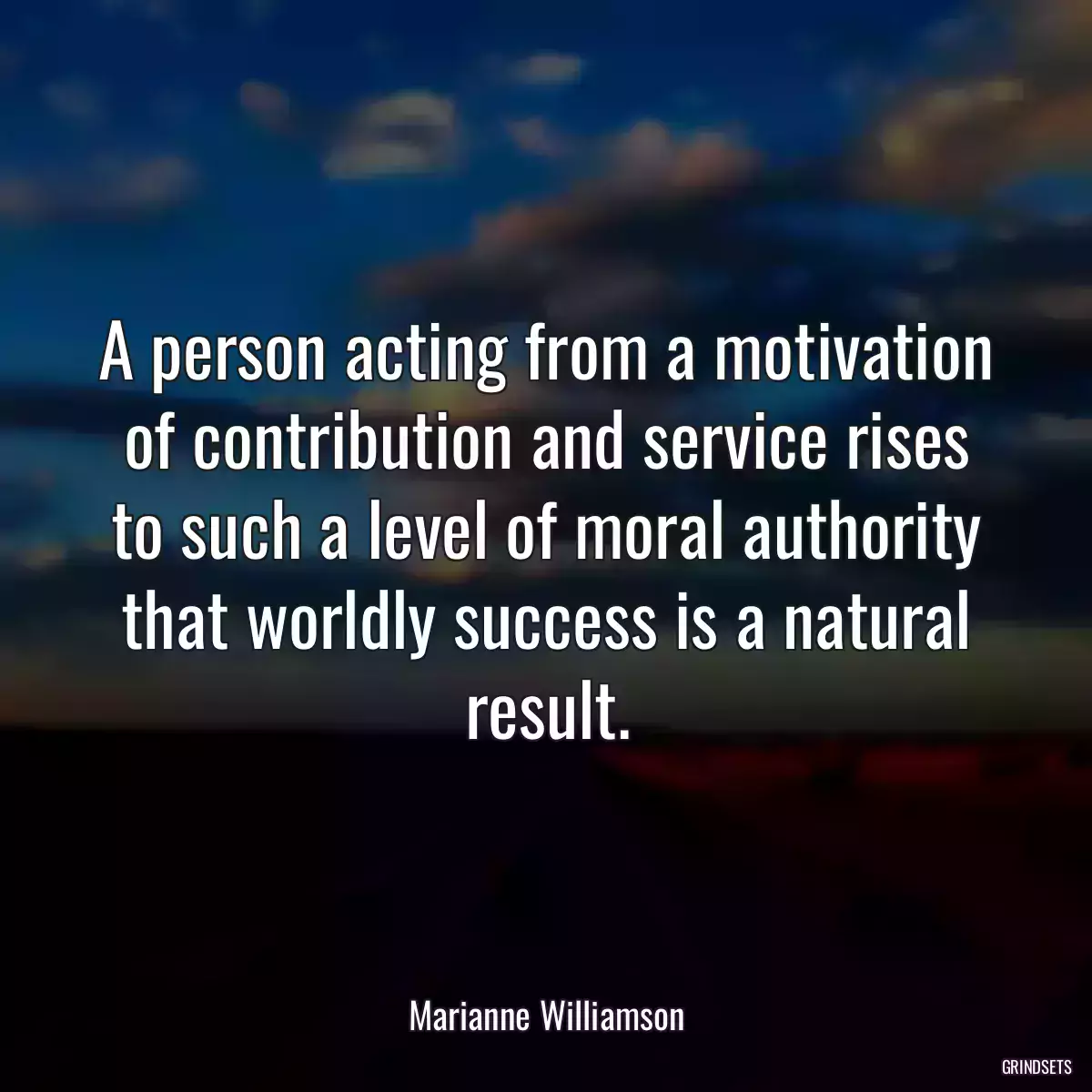 A person acting from a motivation of contribution and service rises to such a level of moral authority that worldly success is a natural result.