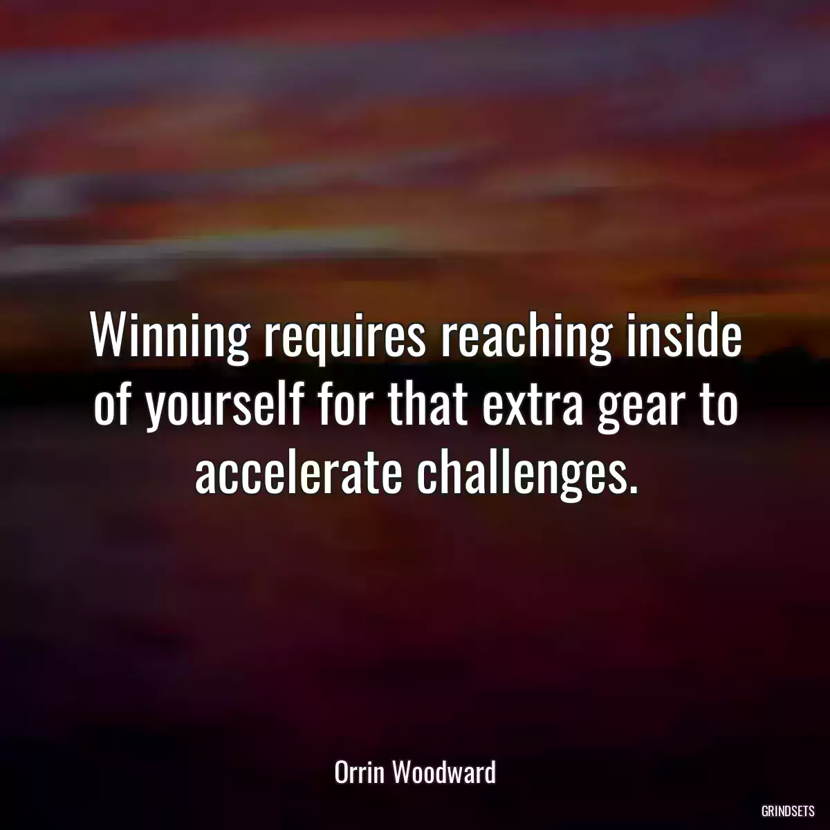 Winning requires reaching inside of yourself for that extra gear to accelerate challenges.