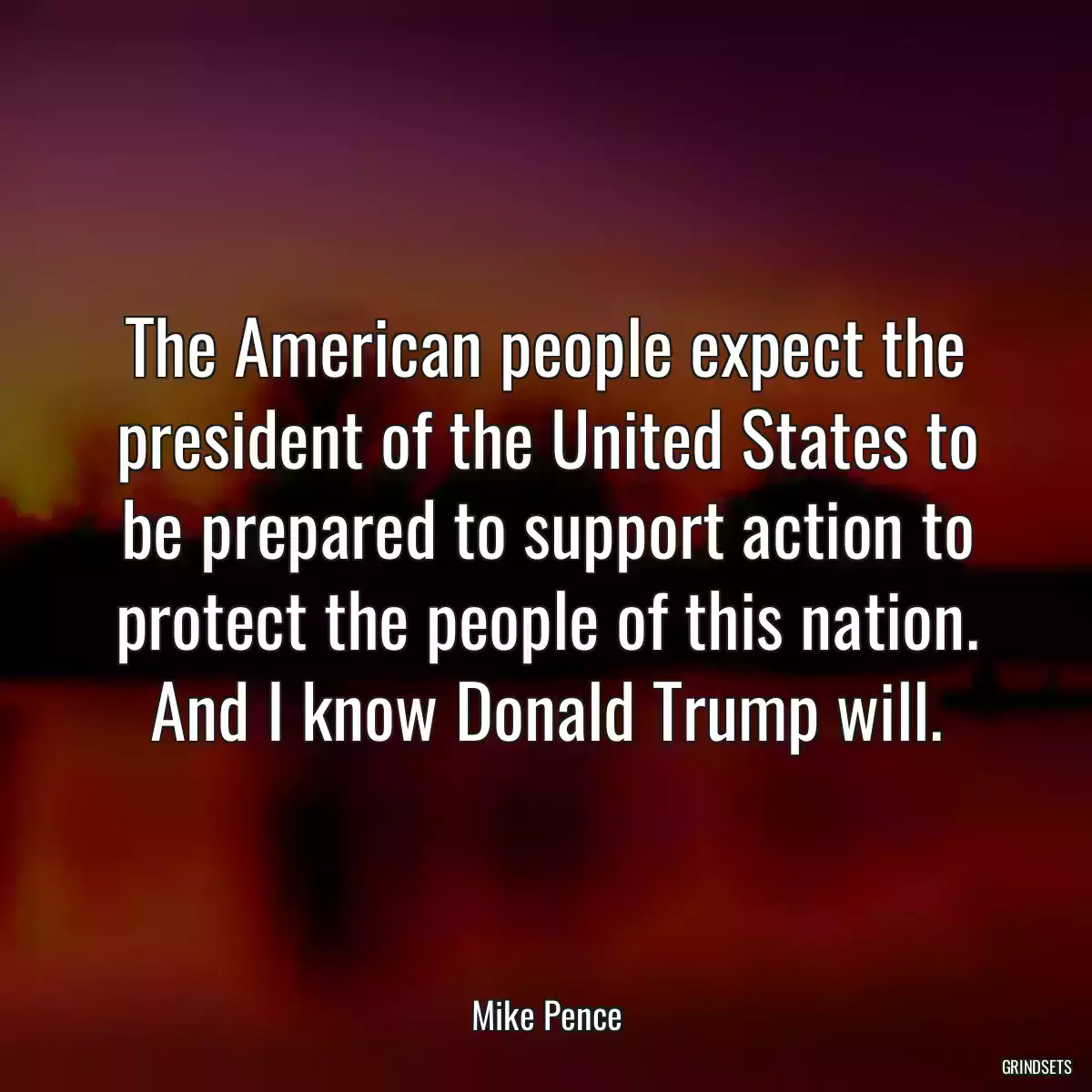 The American people expect the president of the United States to be prepared to support action to protect the people of this nation. And I know Donald Trump will.