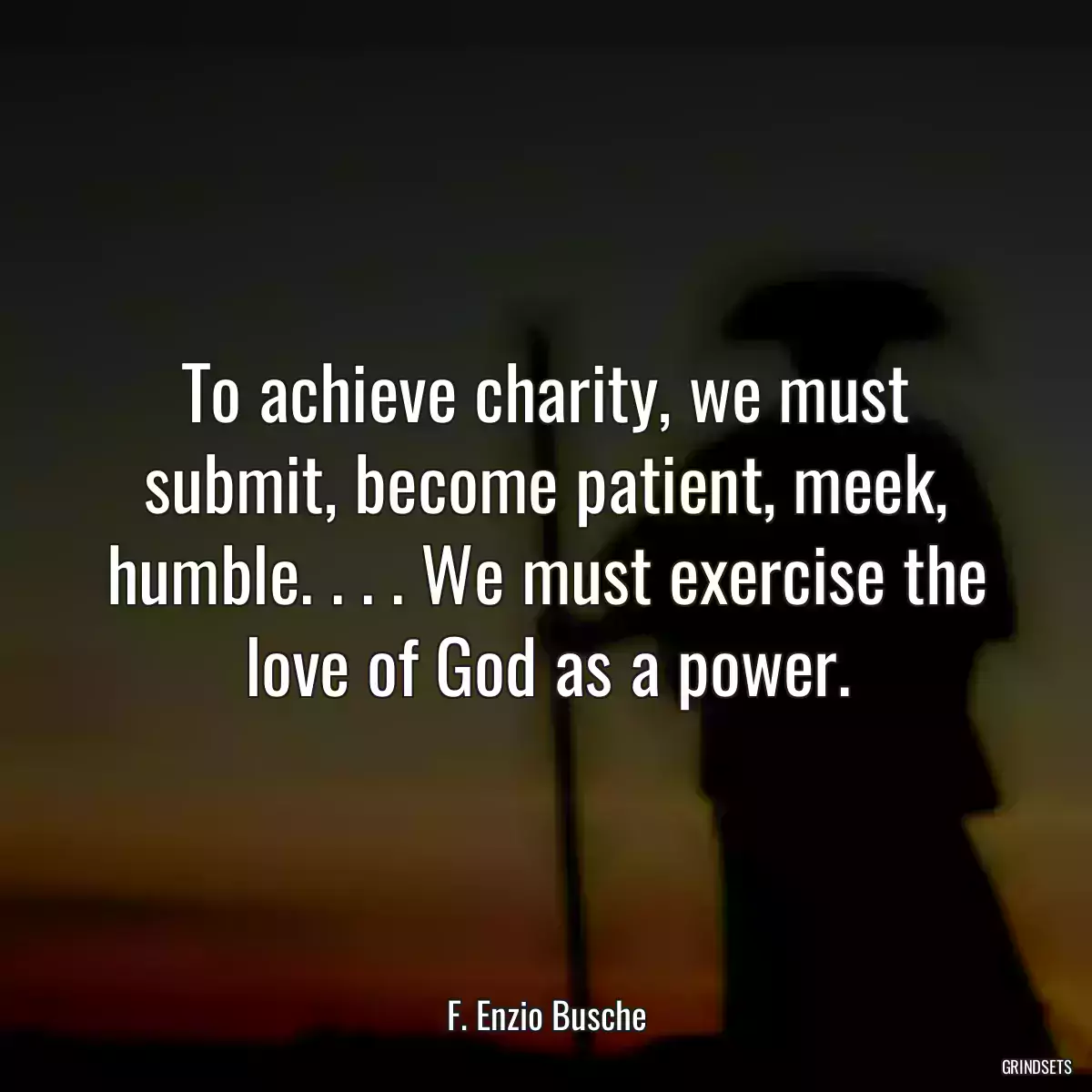 To achieve charity, we must submit, become patient, meek, humble. . . . We must exercise the love of God as a power.