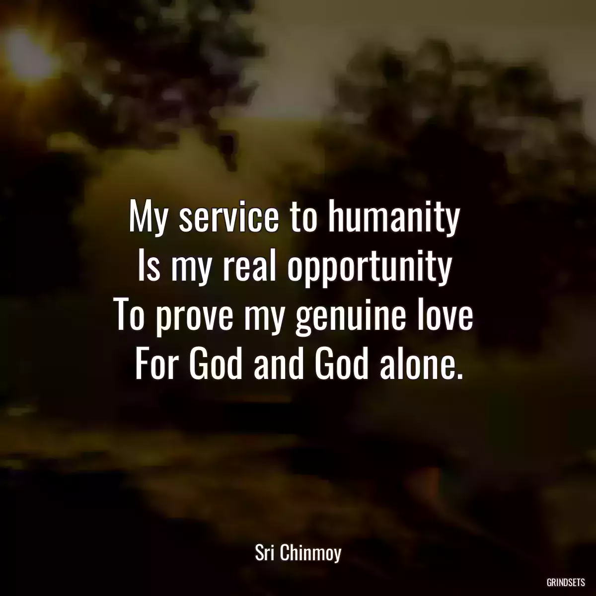 My service to humanity 
Is my real opportunity 
To prove my genuine love 
For God and God alone.