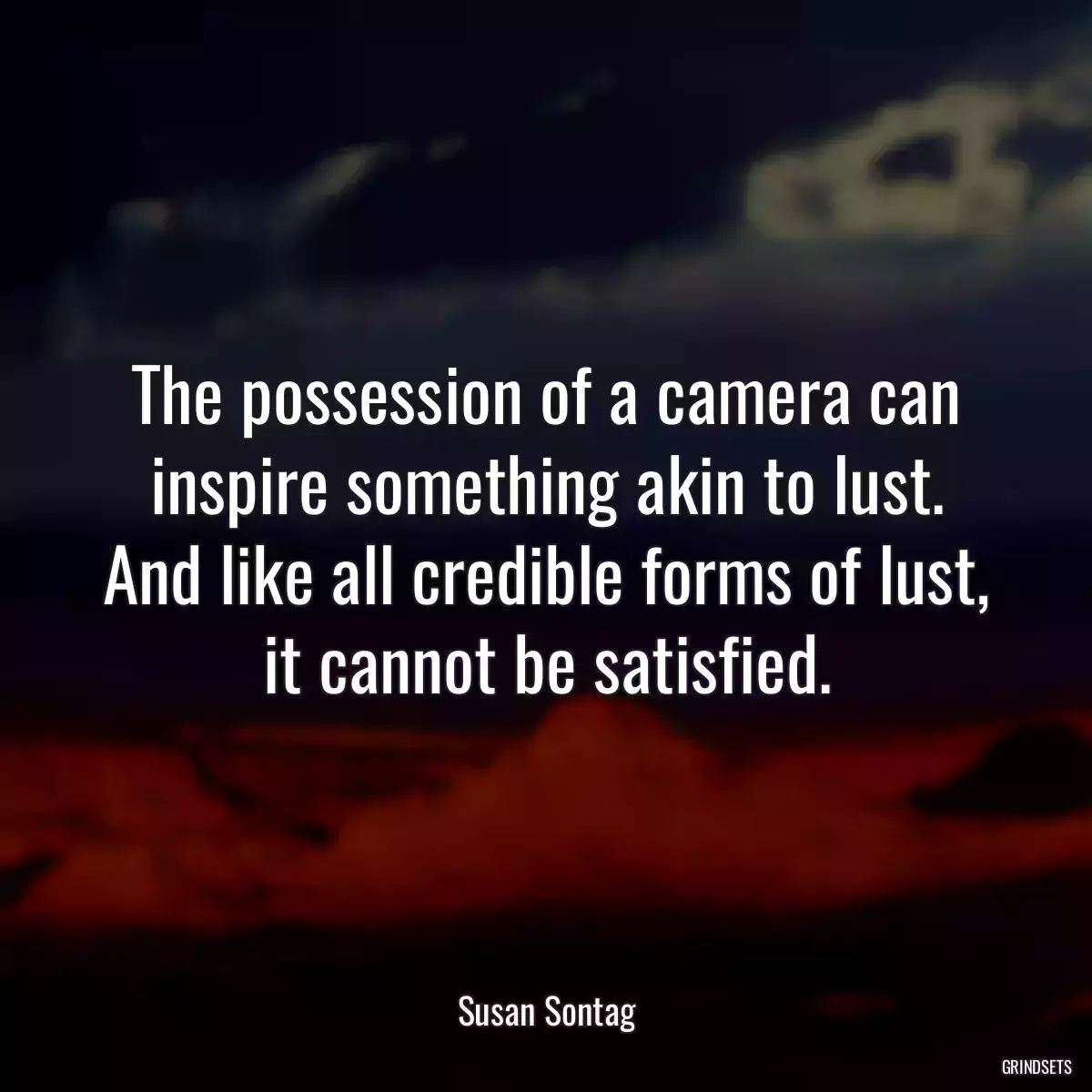 The possession of a camera can inspire something akin to lust. And like all credible forms of lust, it cannot be satisfied.