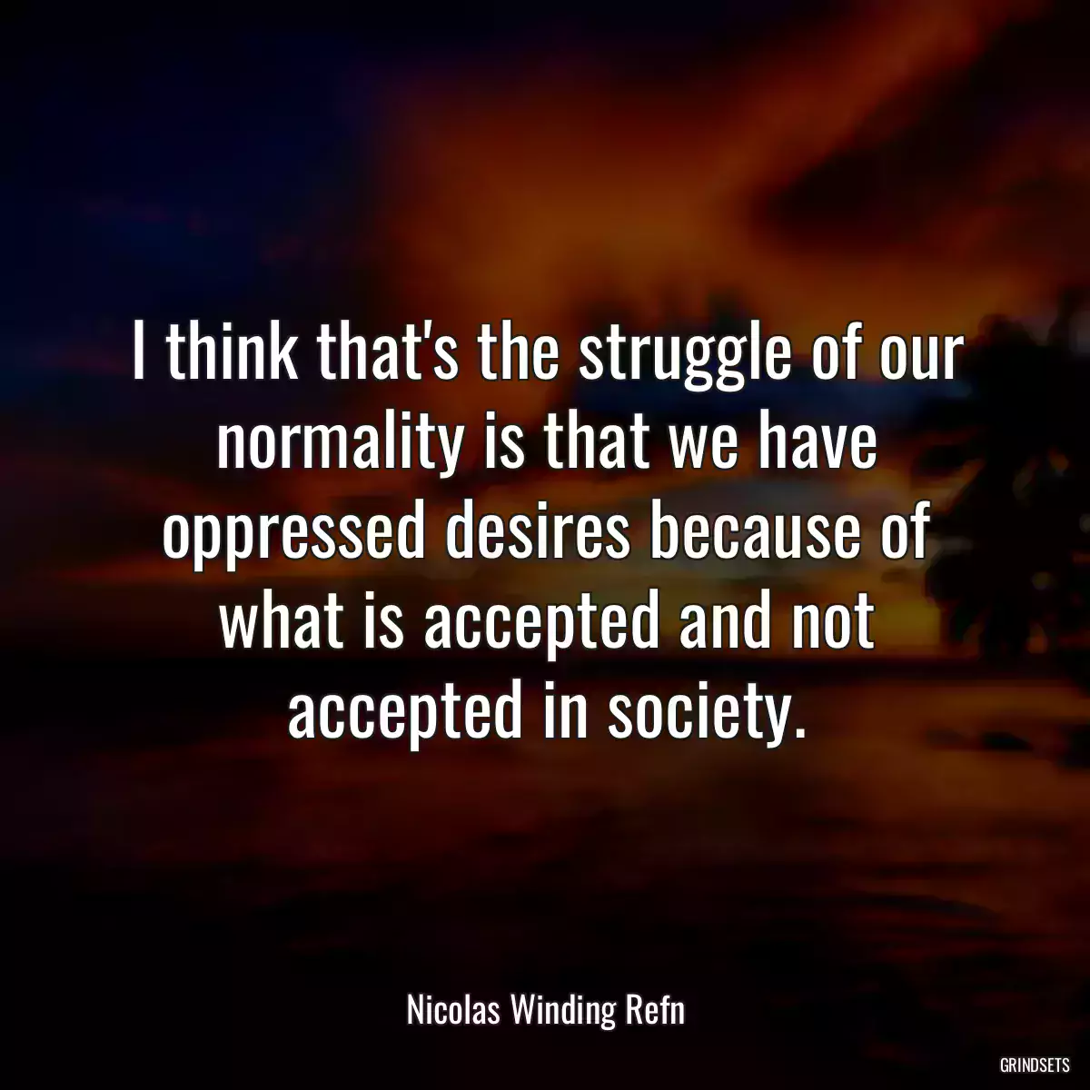 I think that\'s the struggle of our normality is that we have oppressed desires because of what is accepted and not accepted in society.